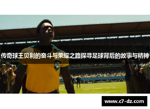 传奇球王贝利的奋斗与荣耀之路探寻足球背后的故事与精神 传奇球王贝利的奋斗与荣耀之路探寻足球背后的故事与精神