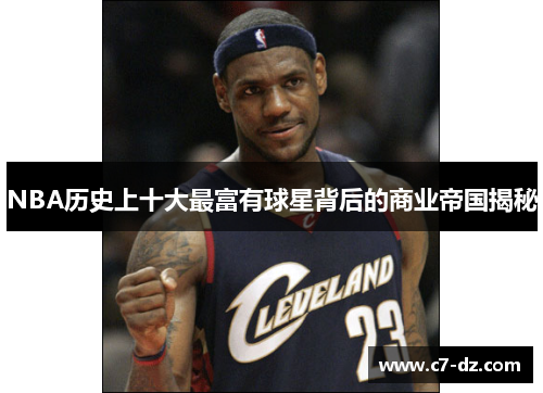 NBA历史上十大最富有球星背后的商业帝国揭秘 NBA历史上十大最富有球星背后的商业帝国揭秘