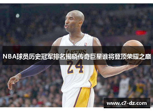 NBA球员历史冠军排名揭晓传奇巨星谁将登顶荣耀之巅 NBA球员历史冠军排名揭晓传奇巨星谁将登顶荣耀之巅