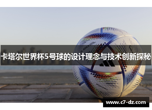 卡塔尔世界杯5号球的设计理念与技术创新探秘 卡塔尔世界杯5号球的设计理念与技术创新探秘