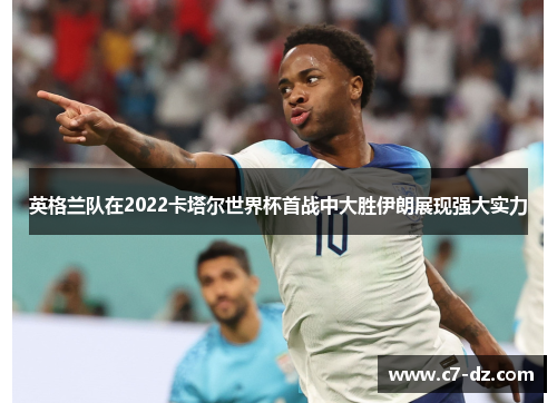 英格兰队在2022卡塔尔世界杯首战中大胜伊朗展现强大实力 英格兰队在2022卡塔尔世界杯首战中大胜伊朗展现强大实力