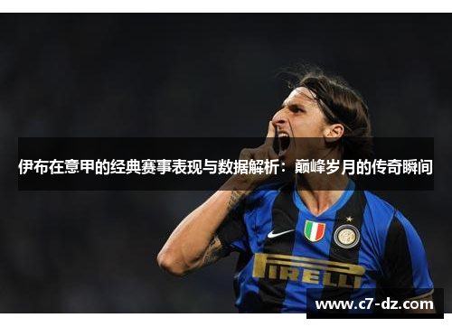 伊布在意甲的经典赛事表现与数据解析:巅峰岁月的传奇瞬间 伊布在意甲的经典赛事表现与数据解析:巅峰岁月的传奇瞬间
