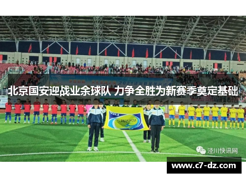 北京国安迎战业余球队 力争全胜为新赛季奠定基础 北京国安迎战业余球队 力争全胜为新赛季奠定基础