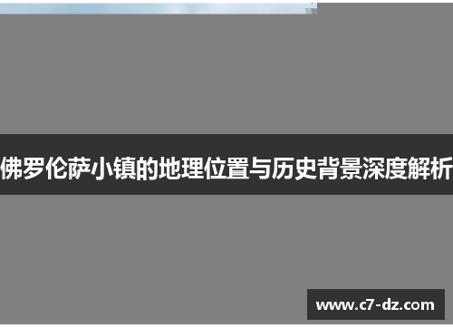 佛罗伦萨小镇的地理位置与历史背景深度解析 佛罗伦萨小镇的地理位置与历史背景深度解析