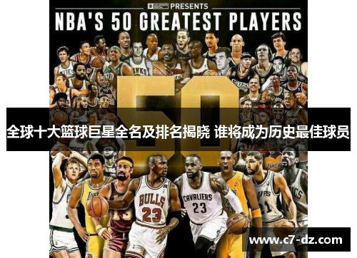全球十大篮球巨星全名及排名揭晓 谁将成为历史最佳球员 全球十大篮球巨星全名及排名揭晓 谁将成为历史最佳球员