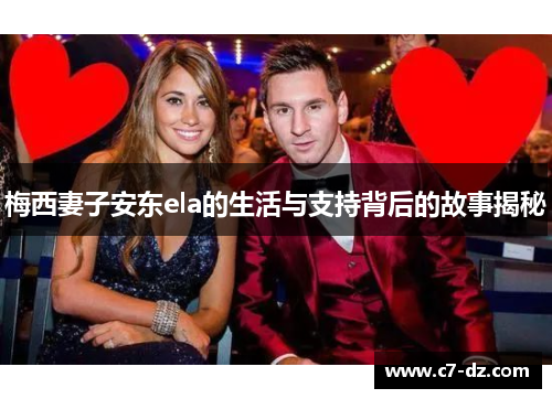 梅西妻子安东ela的生活与支持背后的故事揭秘 梅西妻子安东ela的生活与支持背后的故事揭秘