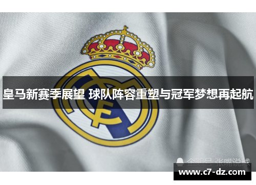 皇马新赛季展望 球队阵容重塑与冠军梦想再起航