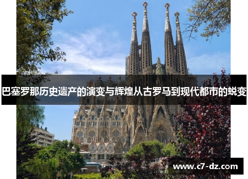 巴塞罗那历史遗产的演变与辉煌从古罗马到现代都市的蜕变