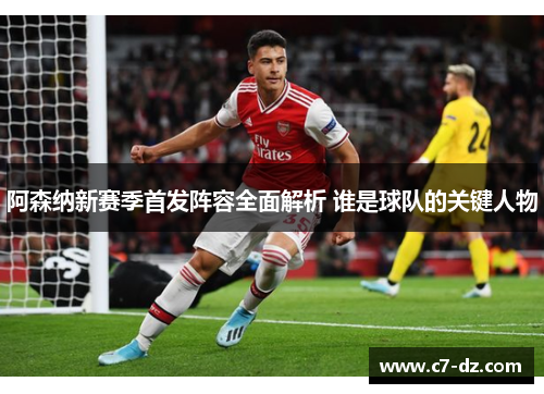 阿森纳新赛季首发阵容全面解析 谁是球队的关键人物