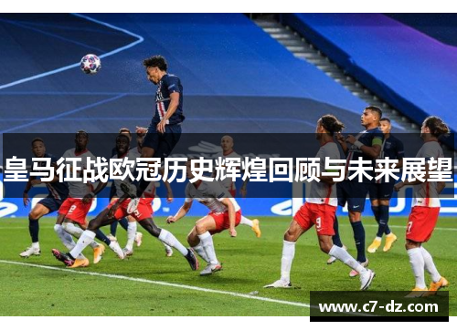 皇马征战欧冠历史辉煌回顾与未来展望