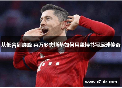 从低谷到巅峰 莱万多夫斯基如何用坚持书写足球传奇