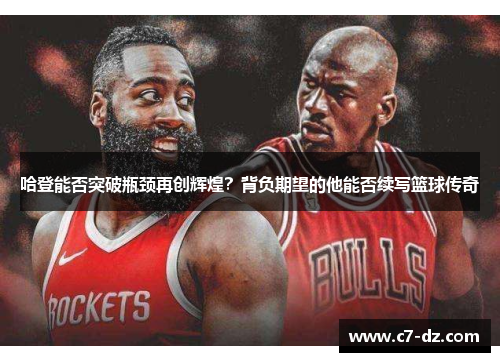 哈登能否突破瓶颈再创辉煌?背负期望的他能否续写篮球传奇 哈登能否突破瓶颈再创辉煌?背负期望的他能否续写篮球传奇