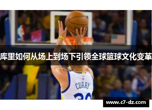 库里如何从场上到场下引领全球篮球文化变革 库里如何从场上到场下引领全球篮球文化变革