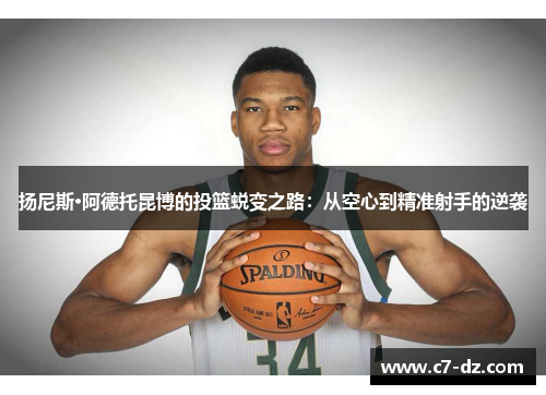 扬尼斯·阿德托昆博的投篮蜕变之路：从空心到精准射手的逆袭