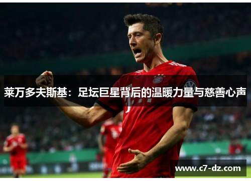 莱万多夫斯基:足坛巨星背后的温暖力量与慈善心声 莱万多夫斯基:足坛巨星背后的温暖力量与慈善心声