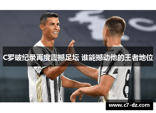 C罗破纪录再度震撼足坛 谁能撼动他的王者地位 C罗破纪录再度震撼足坛 谁能撼动他的王者地位
