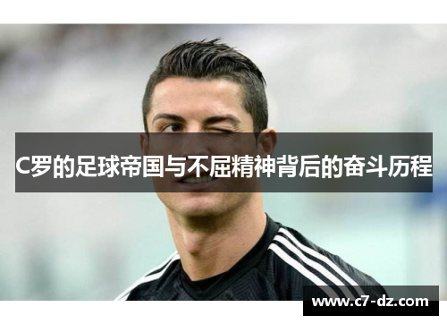 C罗的足球帝国与不屈精神背后的奋斗历程 C罗的足球帝国与不屈精神背后的奋斗历程