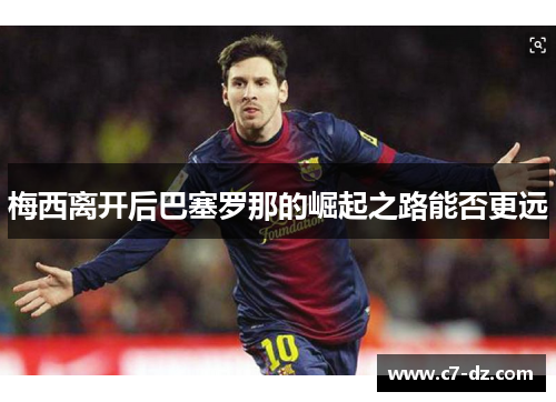 梅西离开后巴塞罗那的崛起之路能否更远