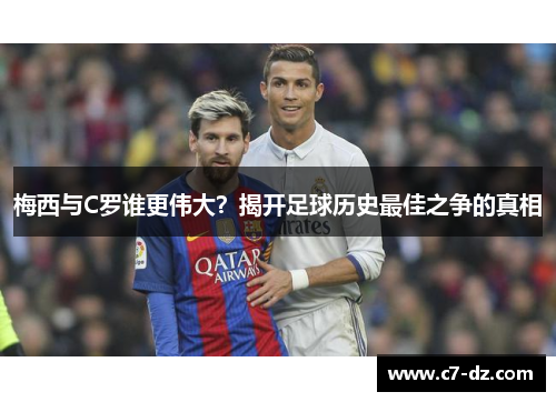 梅西与C罗谁更伟大？揭开足球历史最佳之争的真相
