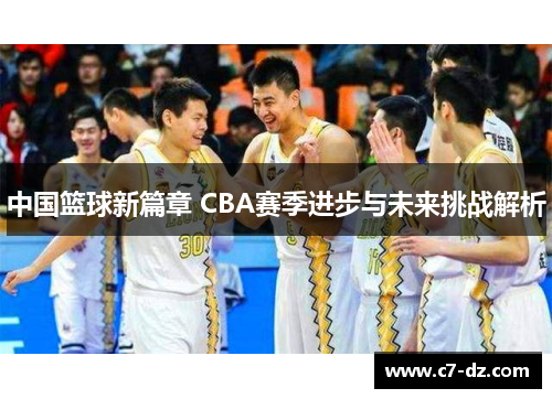 中国篮球新篇章 CBA赛季进步与未来挑战解析 中国篮球新篇章 CBA赛季进步与未来挑战解析