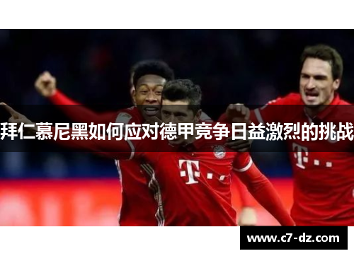 拜仁慕尼黑如何应对德甲竞争日益激烈的挑战