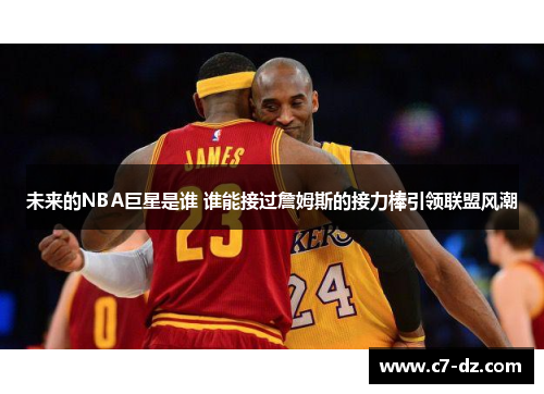 未来的NBA巨星是谁 谁能接过詹姆斯的接力棒引领联盟风潮 未来的NBA巨星是谁 谁能接过詹姆斯的接力棒引领联盟风潮