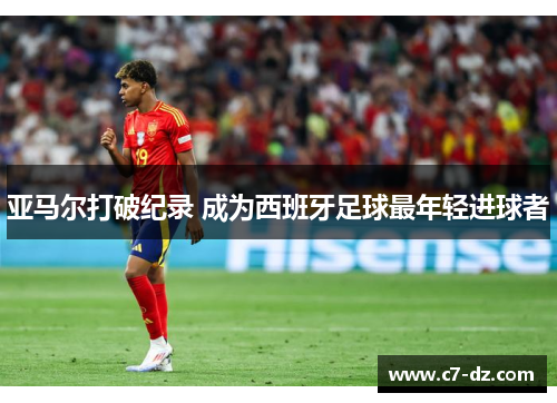 亚马尔打破纪录 成为西班牙足球最年轻进球者 亚马尔打破纪录 成为西班牙足球最年轻进球者