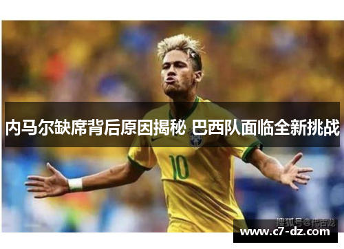 内马尔缺席背后原因揭秘 巴西队面临全新挑战 内马尔缺席背后原因揭秘 巴西队面临全新挑战