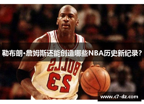 勒布朗·詹姆斯还能创造哪些NBA历史新纪录？