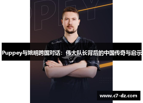 Puppey与姚明跨国对话：伟大队长背后的中国传奇与启示