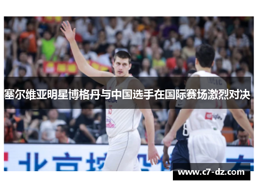 塞尔维亚明星博格丹与中国选手在国际赛场激烈对决