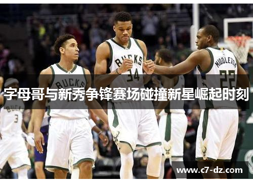 字母哥与新秀争锋赛场碰撞新星崛起时刻 字母哥与新秀争锋赛场碰撞新星崛起时刻