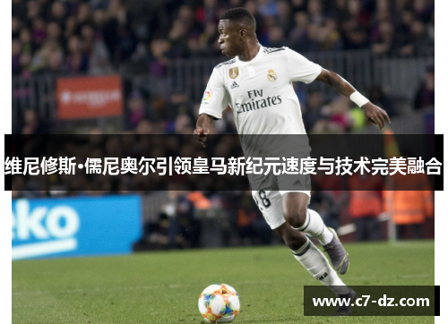 维尼修斯·儒尼奥尔引领皇马新纪元速度与技术完美融合 维尼修斯·儒尼奥尔引领皇马新纪元速度与技术完美融合