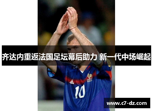 齐达内重返法国足坛幕后助力 新一代中场崛起