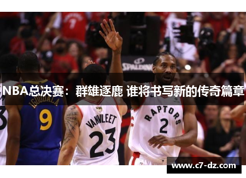 NBA总决赛：群雄逐鹿 谁将书写新的传奇篇章