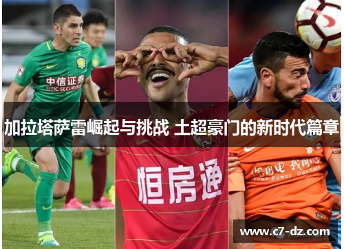 加拉塔萨雷崛起与挑战 土超豪门的新时代篇章 加拉塔萨雷崛起与挑战 土超豪门的新时代篇章