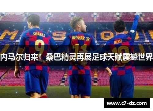 内马尔归来！桑巴精灵再展足球天赋震撼世界