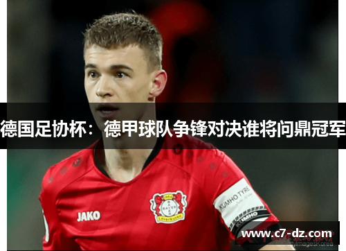 德国足协杯：德甲球队争锋对决谁将问鼎冠军
