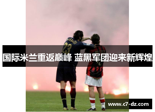 国际米兰重返巅峰 蓝黑军团迎来新辉煌
