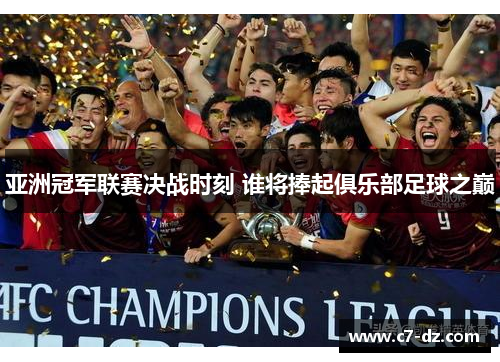 亚洲冠军联赛决战时刻 谁将捧起俱乐部足球之巅 亚洲冠军联赛决战时刻 谁将捧起俱乐部足球之巅