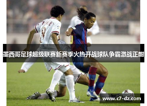 墨西哥足球超级联赛新赛季火热开战球队争霸激战正酣 墨西哥足球超级联赛新赛季火热开战球队争霸激战正酣