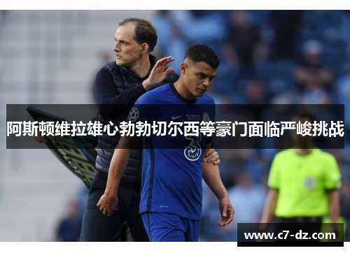 阿斯顿维拉雄心勃勃切尔西等豪门面临严峻挑战 阿斯顿维拉雄心勃勃切尔西等豪门面临严峻挑战