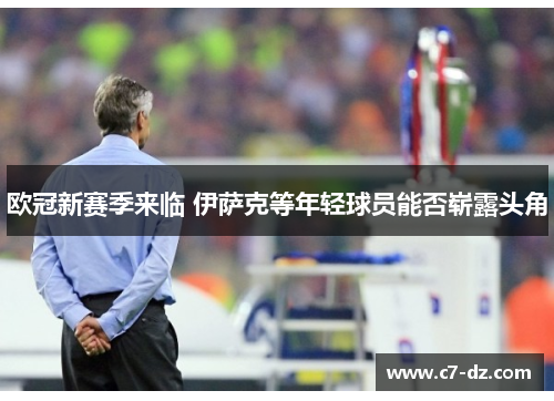 欧冠新赛季来临 伊萨克等年轻球员能否崭露头角 欧冠新赛季来临 伊萨克等年轻球员能否崭露头角