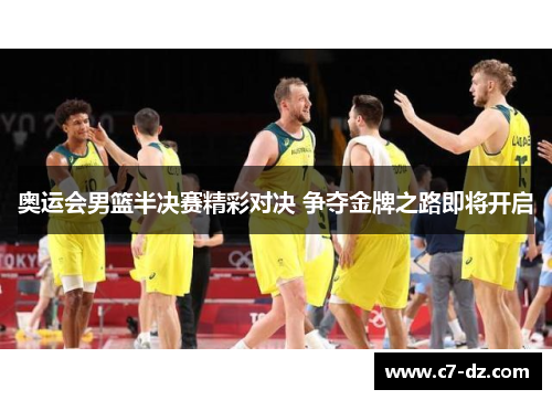 奥运会男篮半决赛精彩对决 争夺金牌之路即将开启